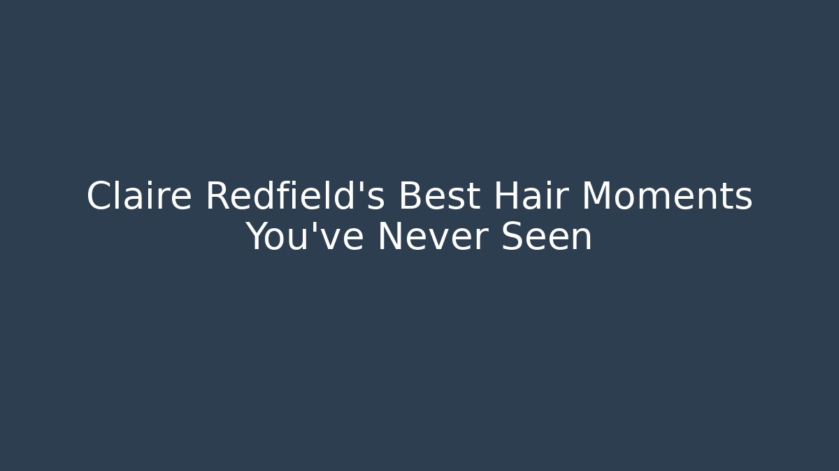 Claire Redfield’s Best Hair Moments You’ve Never Seen
