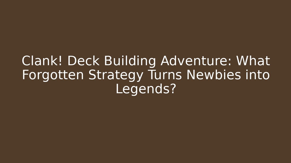 Clank! Deck Building Adventure: What Forgotten Strategy Turns Newbies into Legends?