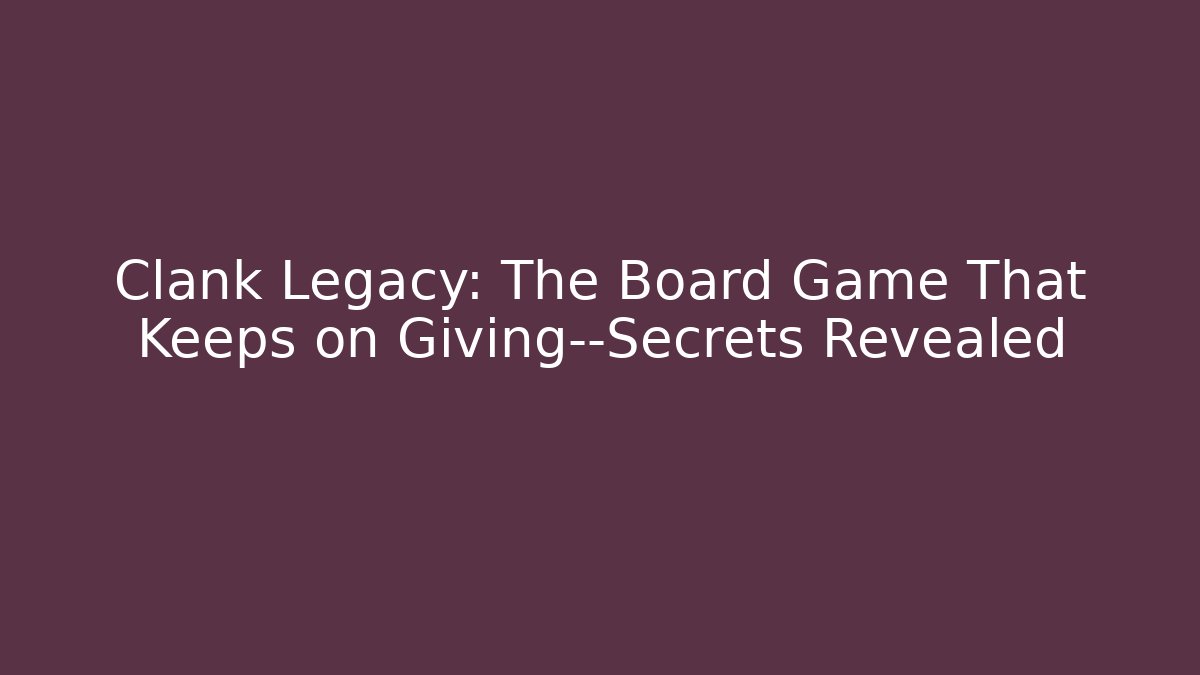 Clank Legacy: The Board Game That Keeps on Giving—Secrets Revealed