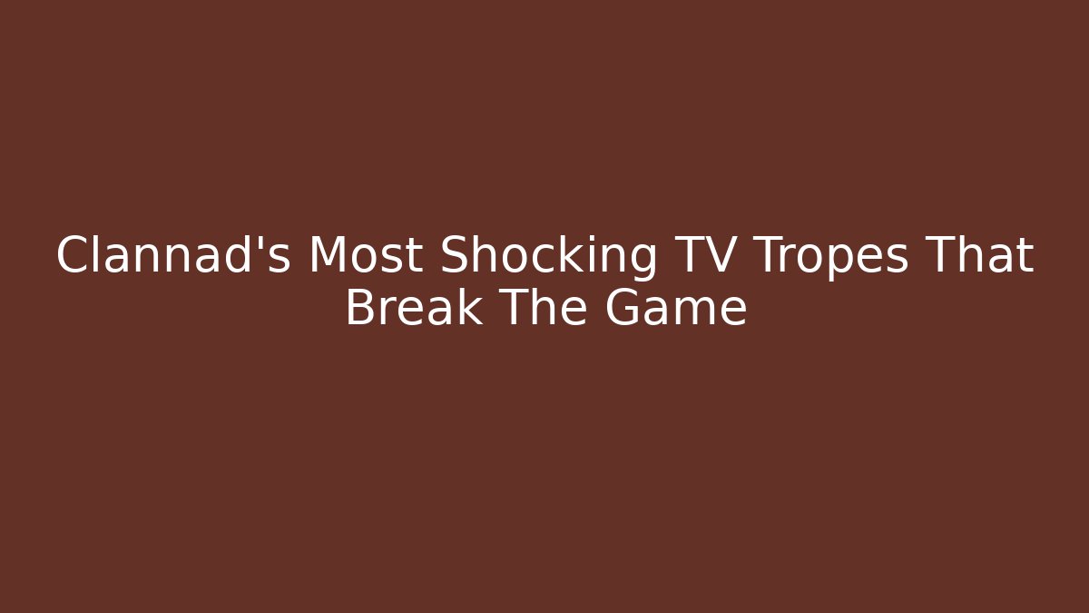 Clannad’s Most Shocking TV Tropes That Break The Game