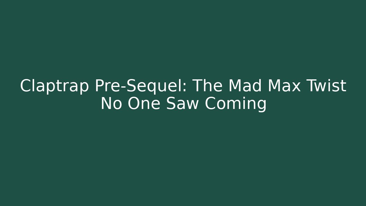 Claptrap Pre-Sequel: The Mad Max Twist No One Saw Coming