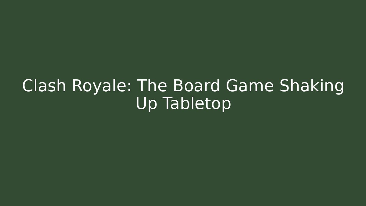 Clash Royale: The Board Game Shaking Up Tabletop - Create More Assets
