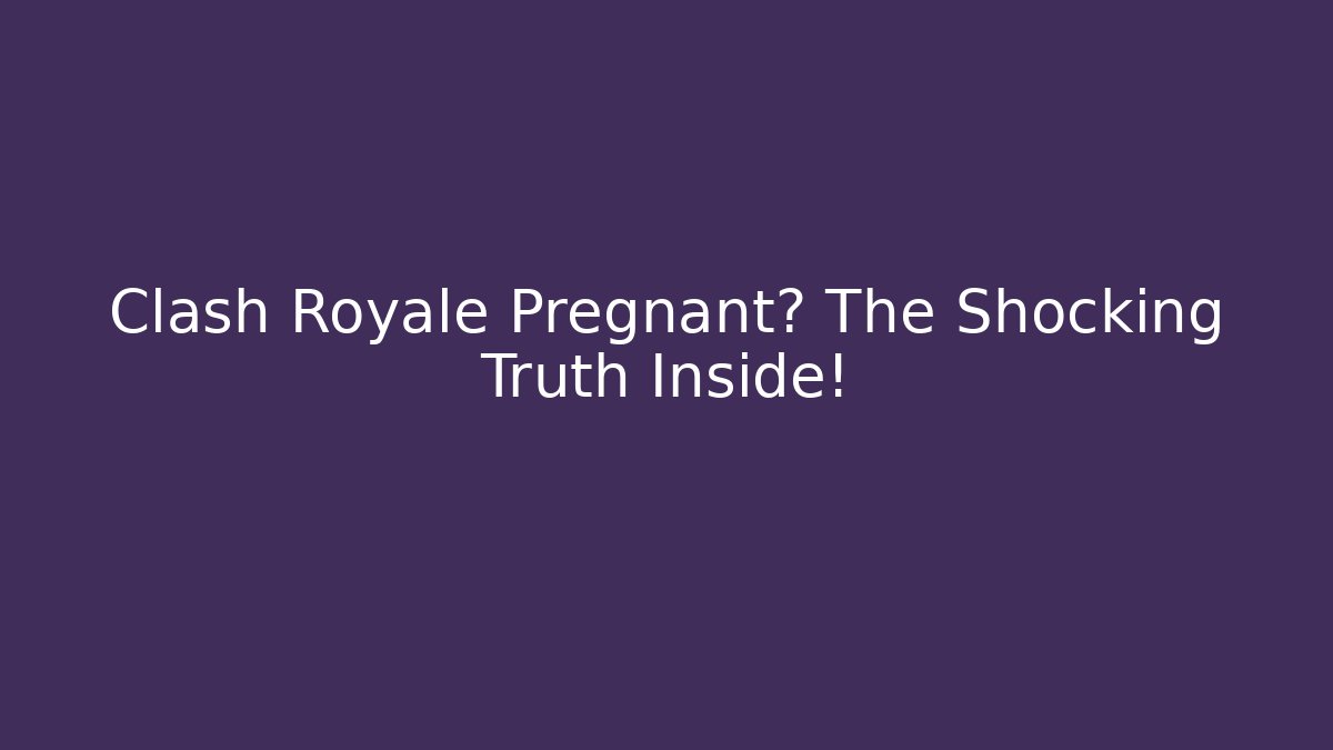 Clash Royale Pregnant? The Shocking Truth Inside!