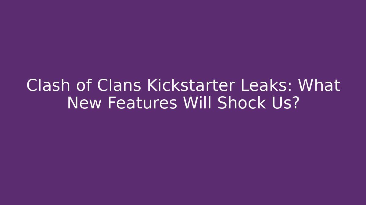 Clash of Clans Kickstarter Leaks: What New Features Will Shock Us?
