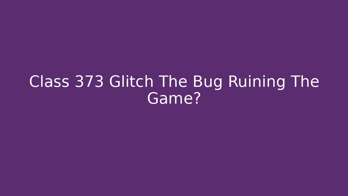 Class 373 Glitch The Bug Ruining The Game?