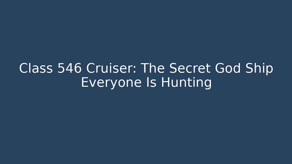 Class 546 Cruiser: The Secret God Ship Everyone Is Hunting