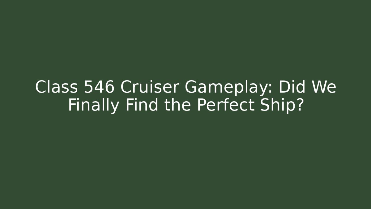 Class 546 Cruiser Gameplay: Did We Finally Find the Perfect Ship?