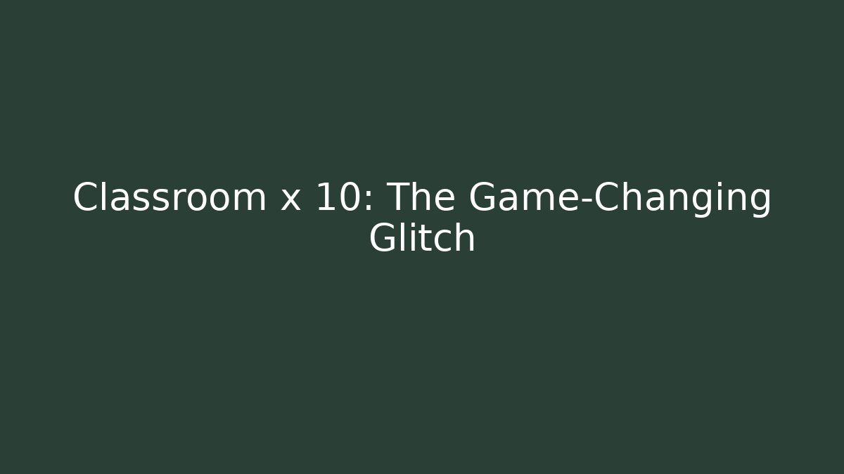 Classroom x 10: The Game-Changing Glitch - Create More Assets