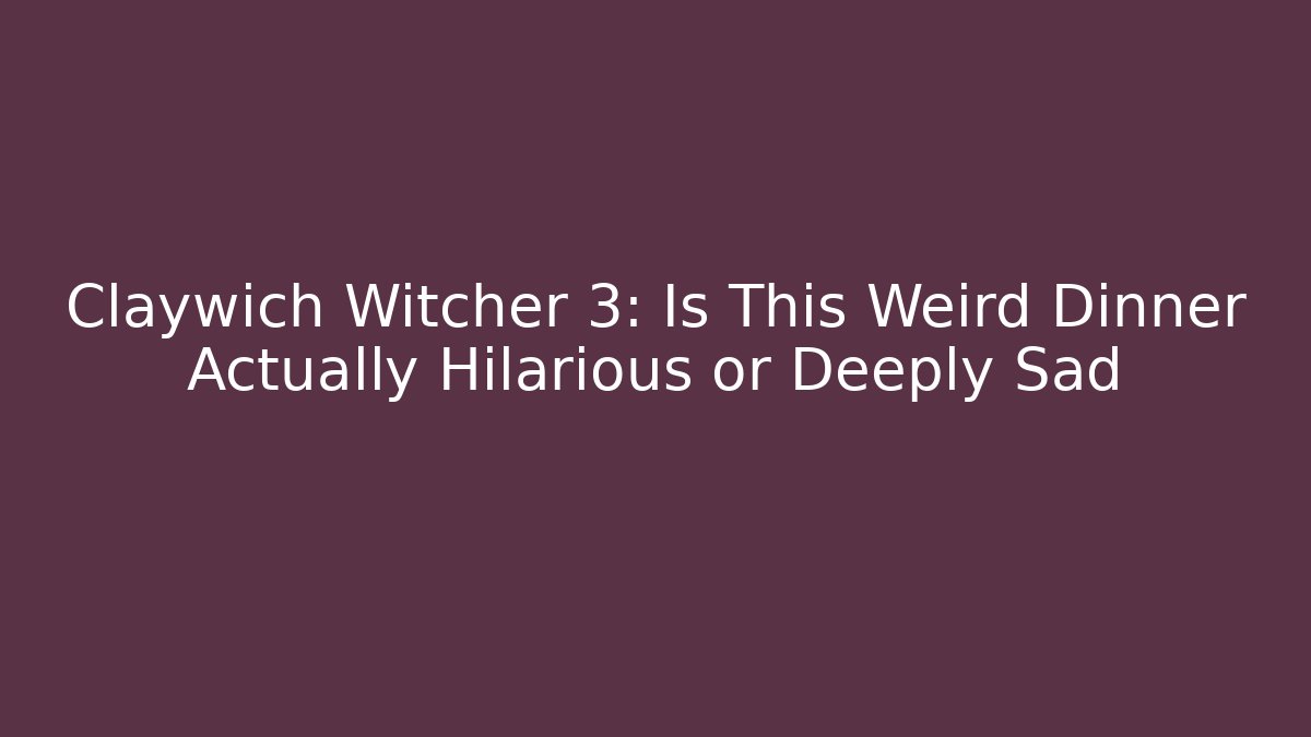 Claywich Witcher 3: Is This Weird Dinner Actually Hilarious or Deeply Sad