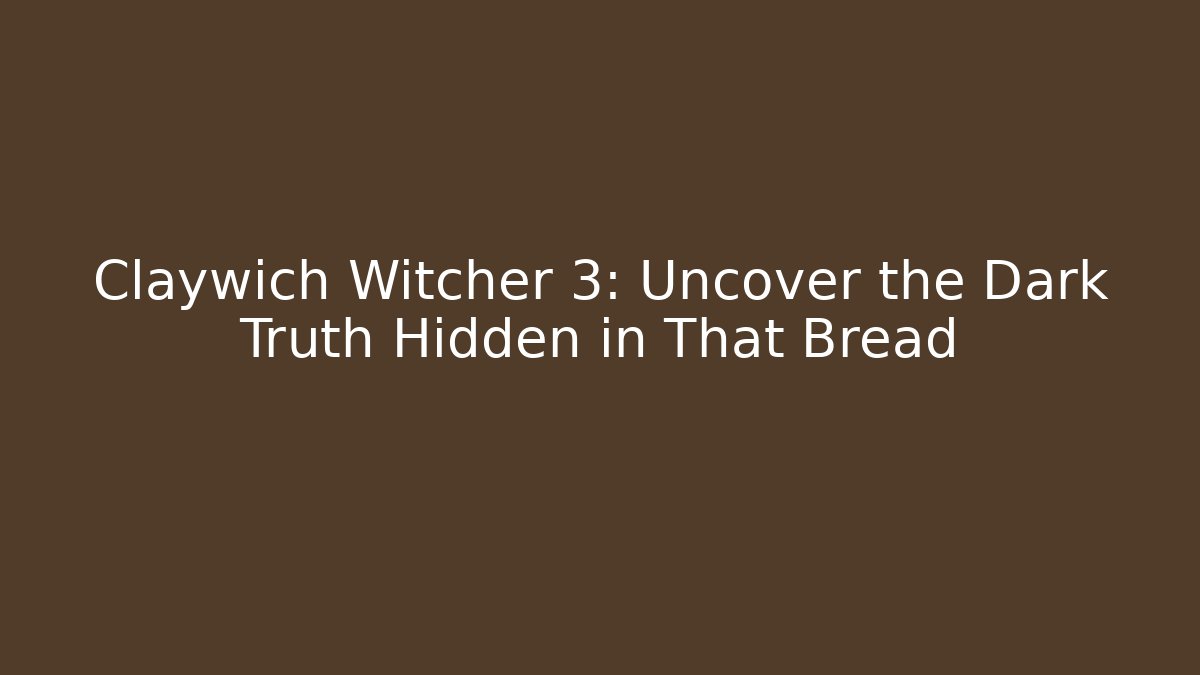 Claywich Witcher 3: Uncover the Dark Truth Hidden in That Bread
