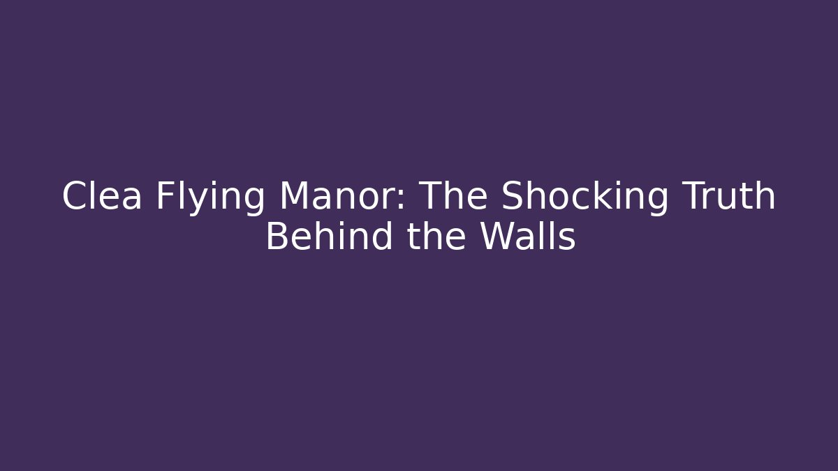 Clea Flying Manor: The Shocking Truth Behind the Walls