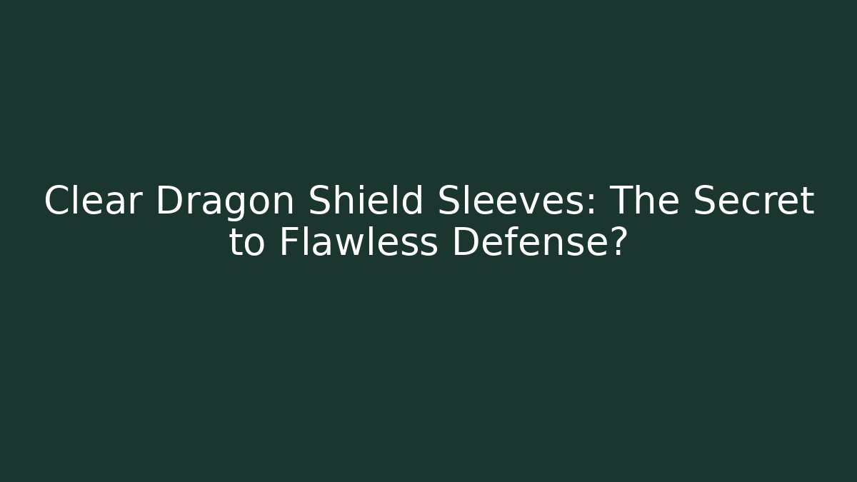 Clear Dragon Shield Sleeves: The Secret to Flawless Defense?