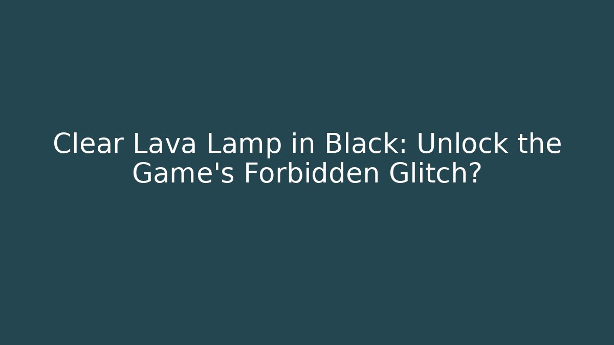 Clear Lava Lamp in Black: Unlock the Game's Forbidden Glitch?