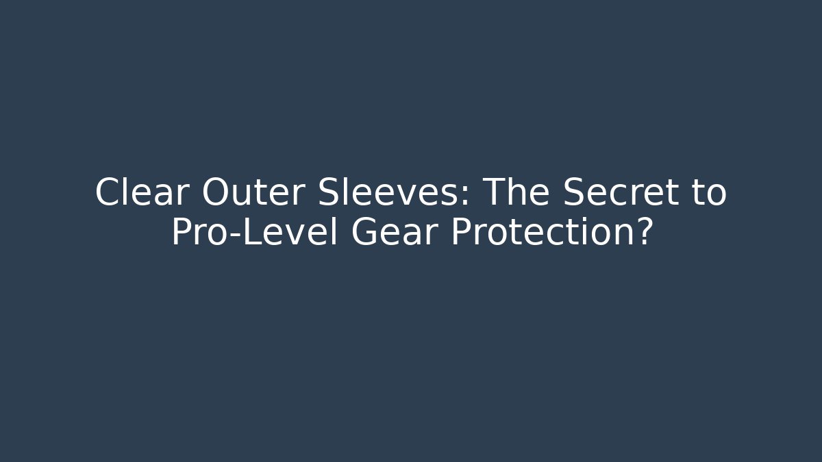 Clear Outer Sleeves: The Secret to Pro-Level Gear Protection?