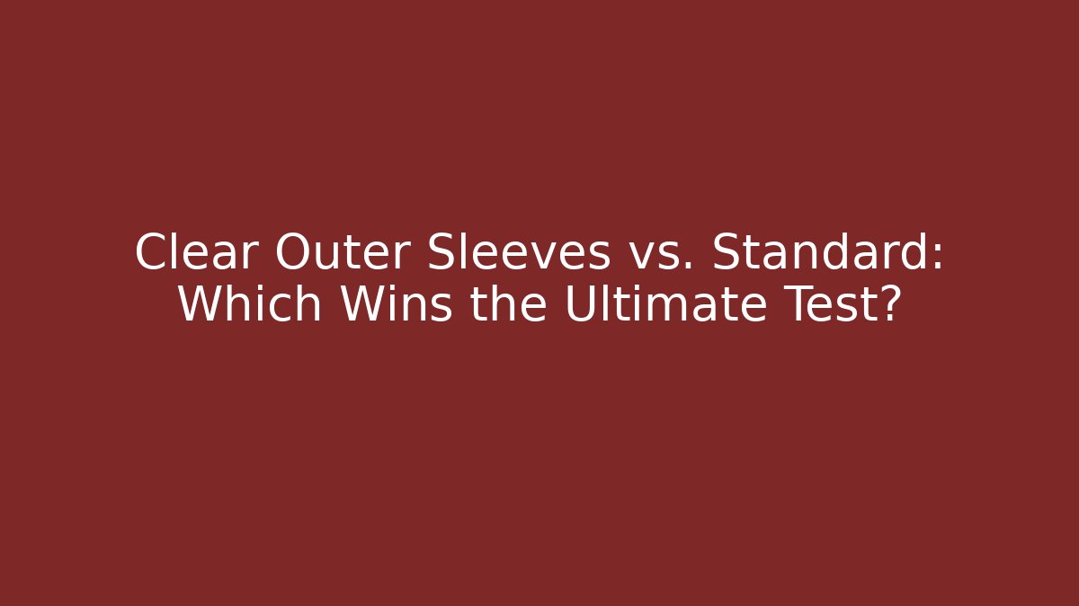 Clear Outer Sleeves vs. Standard: Which Wins the Ultimate Test?