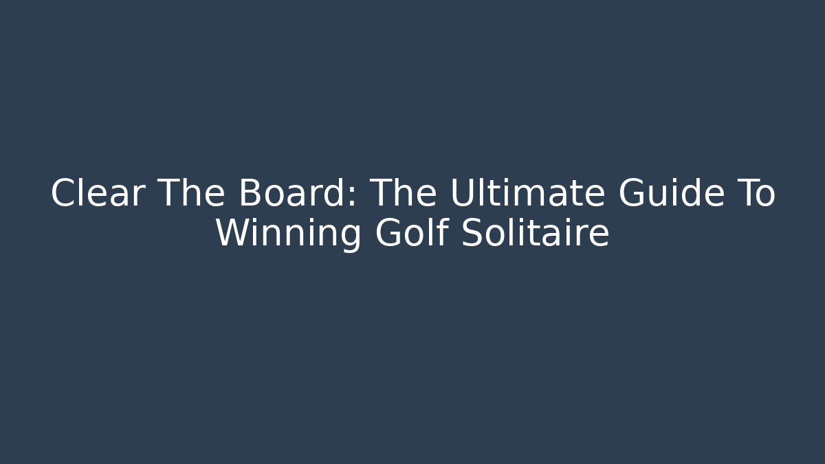 Clear The Board: The Ultimate Guide To Winning Golf Solitaire