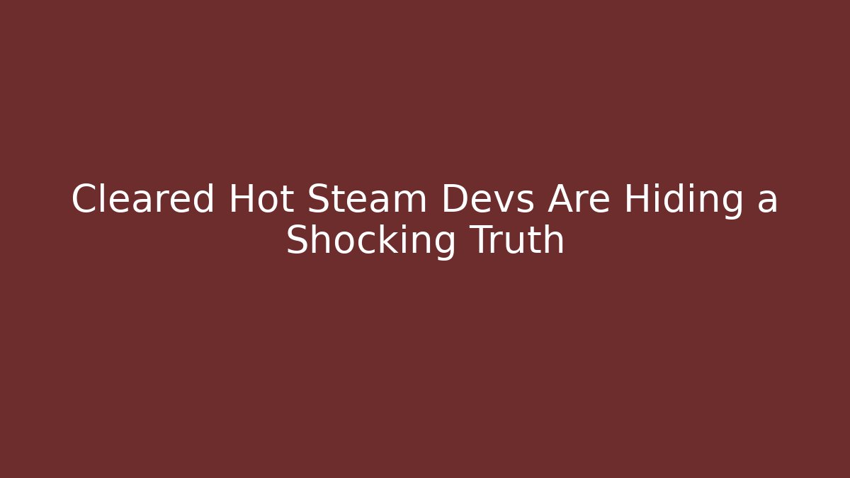 Cleared Hot Steam Devs Are Hiding a Shocking Truth