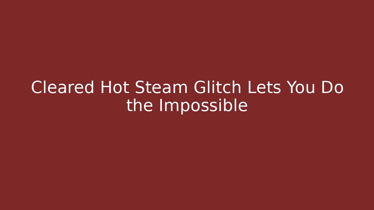 Cleared Hot Steam Glitch Lets You Do the Impossible - Create More Assets