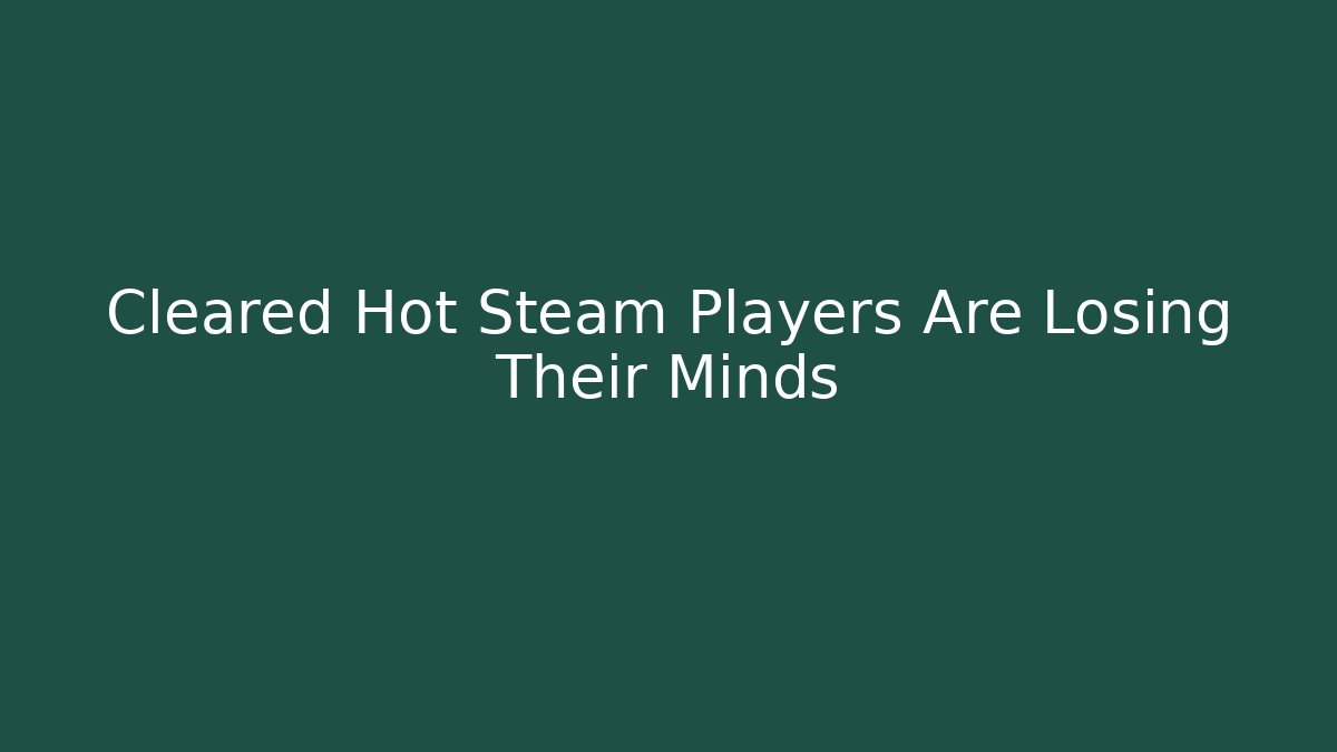 Cleared Hot Steam Players Are Losing Their Minds - Create More Assets