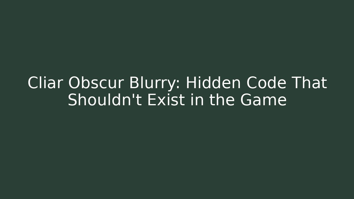 Cliar Obscur Blurry: Hidden Code That Shouldn’t Exist in the Game