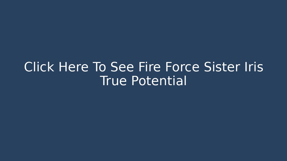 Click Here To See Fire Force Sister Iris True Potential