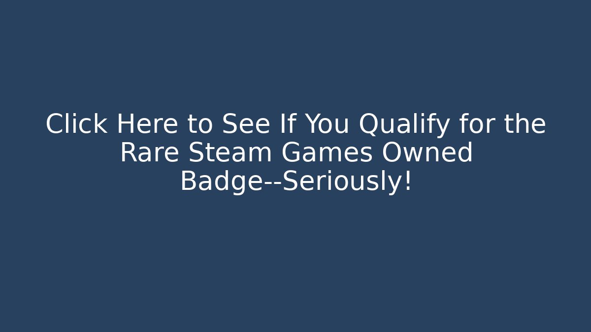 Click Here to See If You Qualify for the Rare Steam Games Owned Badge—Seriously!