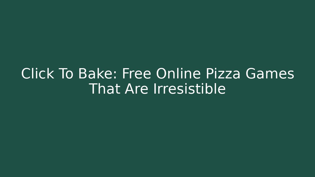 Click To Bake: Free Online Pizza Games That Are Irresistible