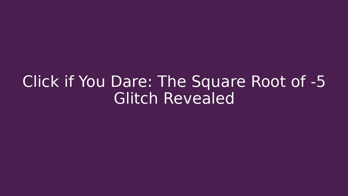 Click if You Dare: The Square Root of -5 Glitch Revealed