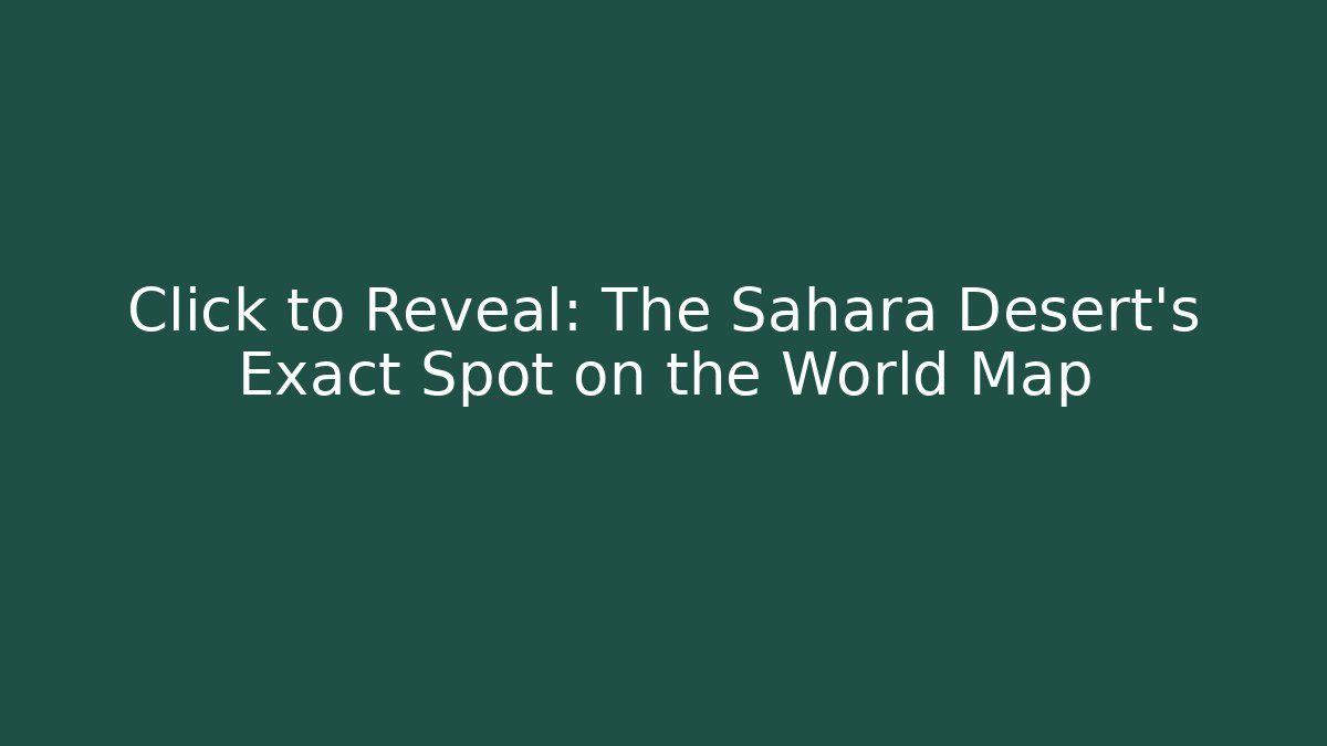 Click to Reveal: The Sahara Desert’s Exact Spot on the World Map