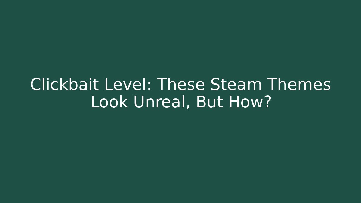Clickbait Level: These Steam Themes Look Unreal, But How?