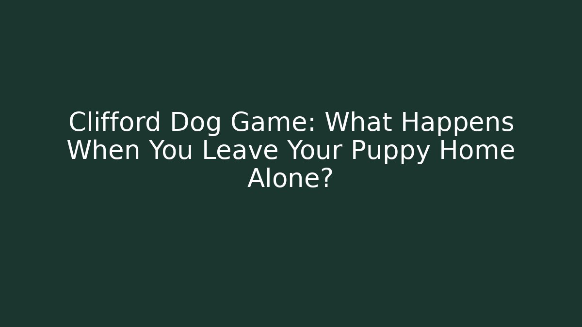 Clifford Dog Game: What Happens When You Leave Your Puppy Home Alone?