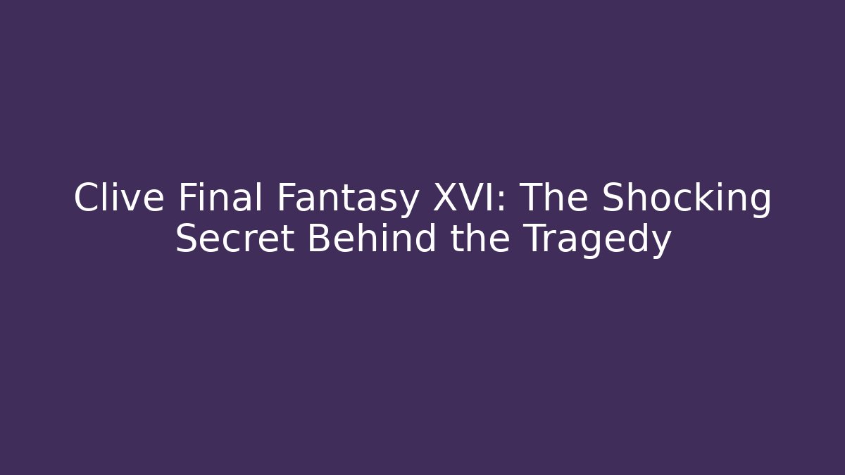 Clive Final Fantasy XVI: The Shocking Secret Behind the Tragedy
