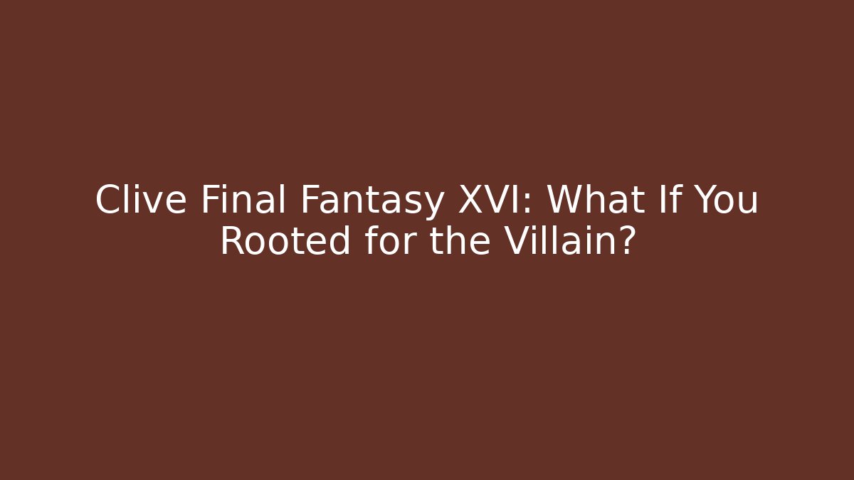 Clive Final Fantasy XVI: What If You Rooted for the Villain?