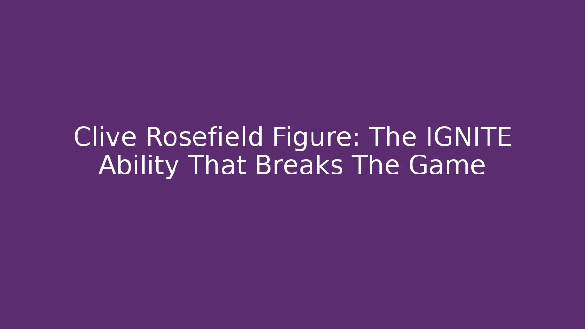 Clive Rosefield Figure: The IGNITE Ability That Breaks The Game