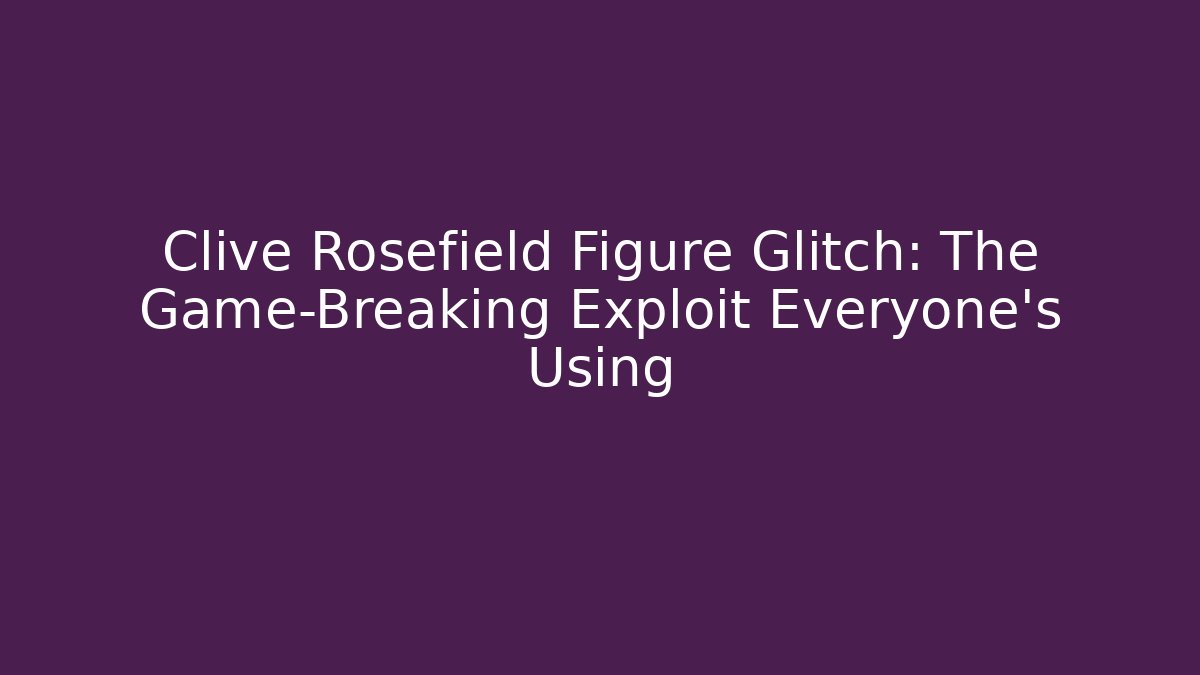 Clive Rosefield Figure Glitch: The Game-Breaking Exploit Everyone's Using