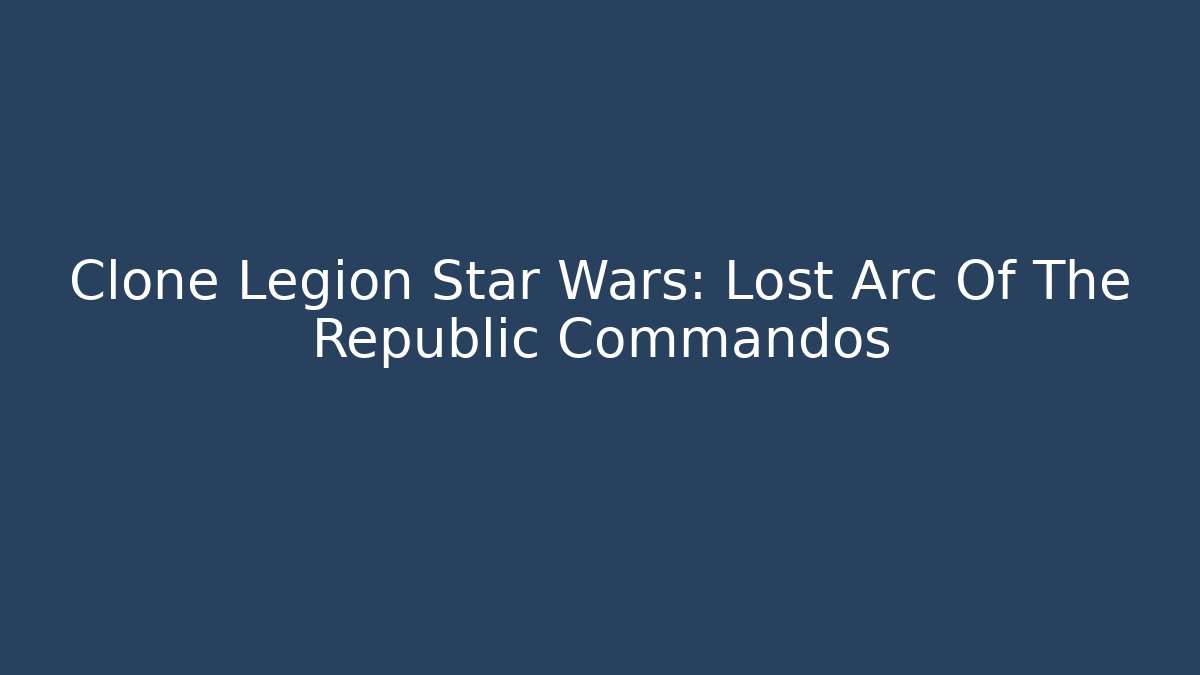 Clone Legion Star Wars: Lost Arc Of The Republic Commandos