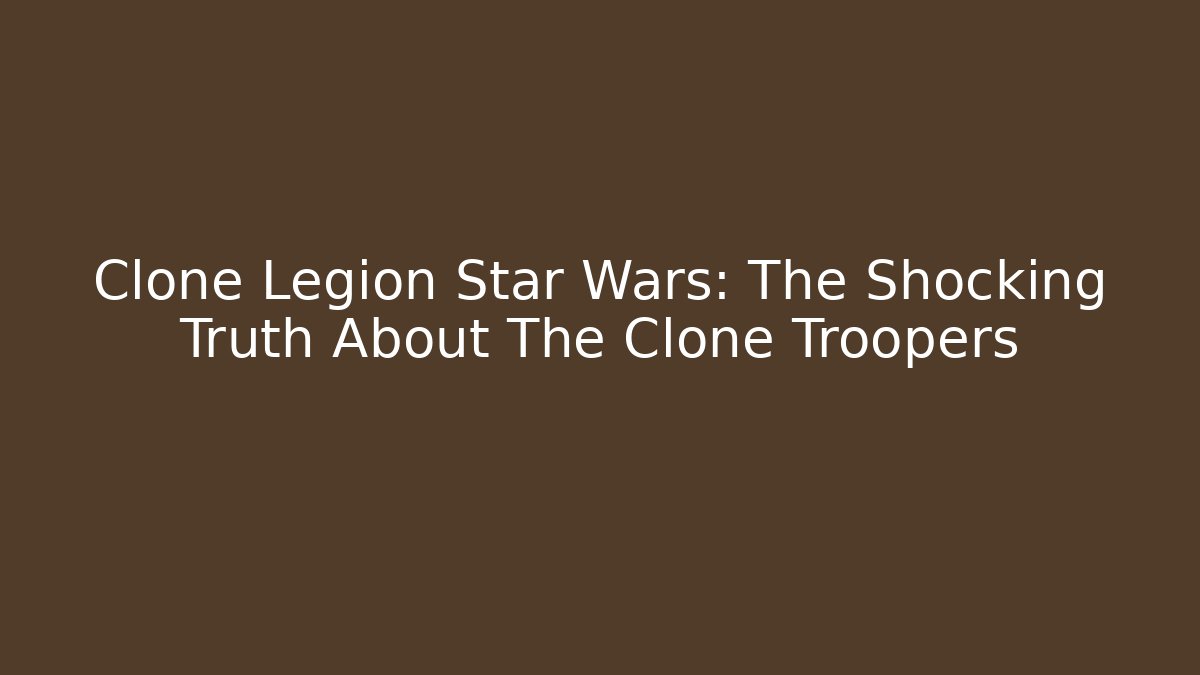Clone Legion Star Wars: The Shocking Truth About The Clone Troopers