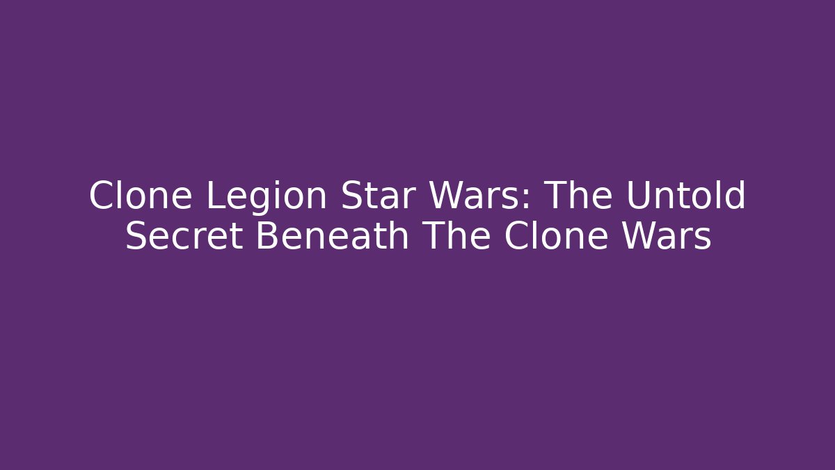 Clone Legion Star Wars: The Untold Secret Beneath The Clone Wars