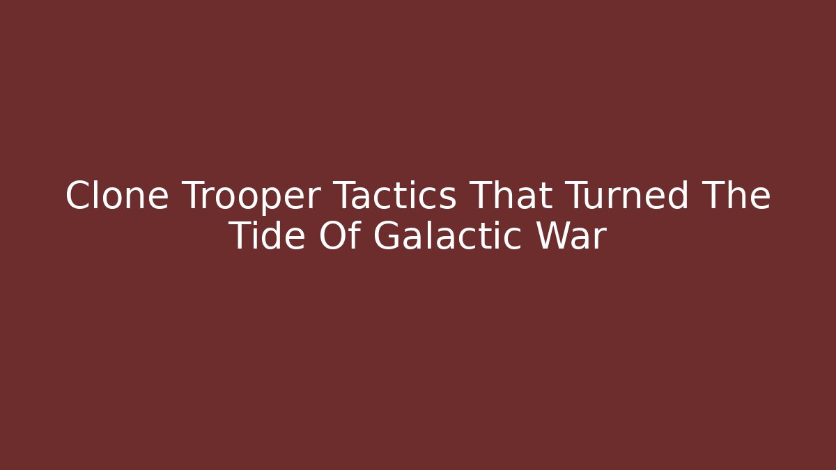 Clone Trooper Tactics That Turned The Tide Of Galactic War