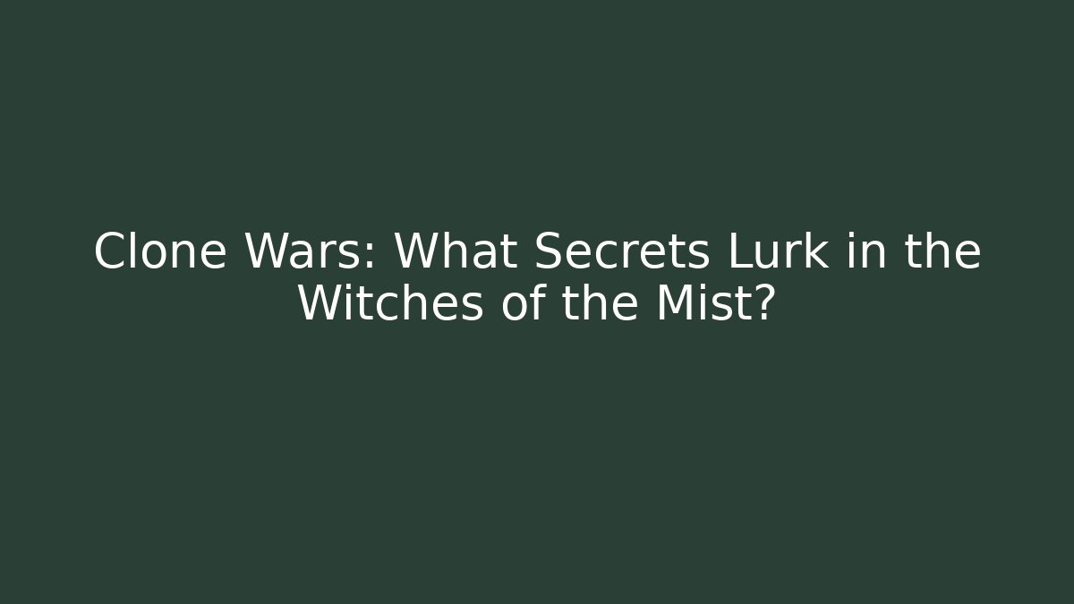 Clone Wars: What Secrets Lurk in the Witches of the Mist?