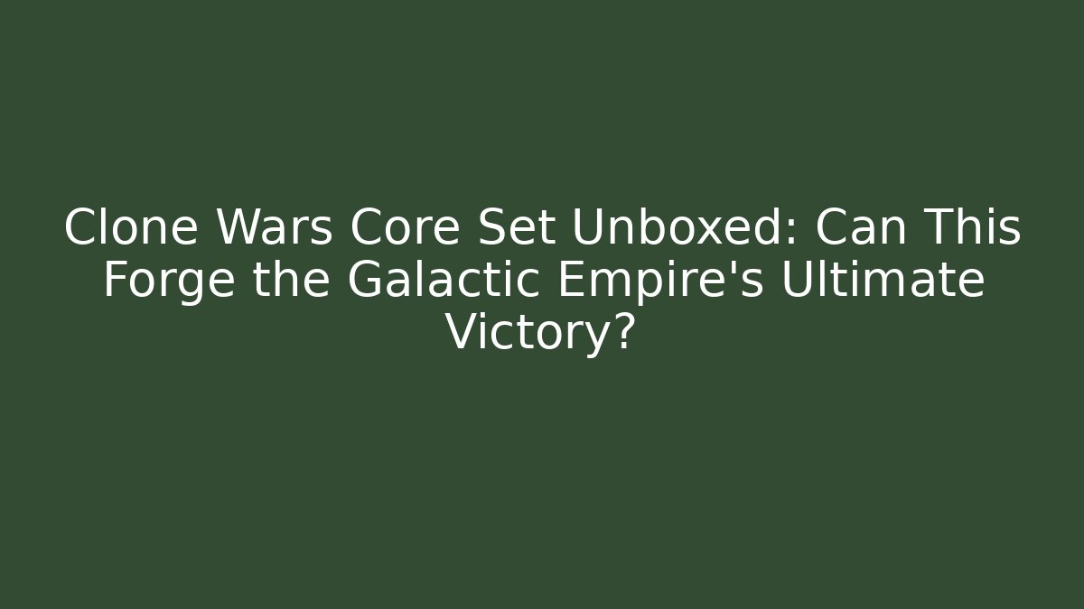 Clone Wars Core Set Unboxed: Can This Forge the Galactic Empire's Ultimate Victory?