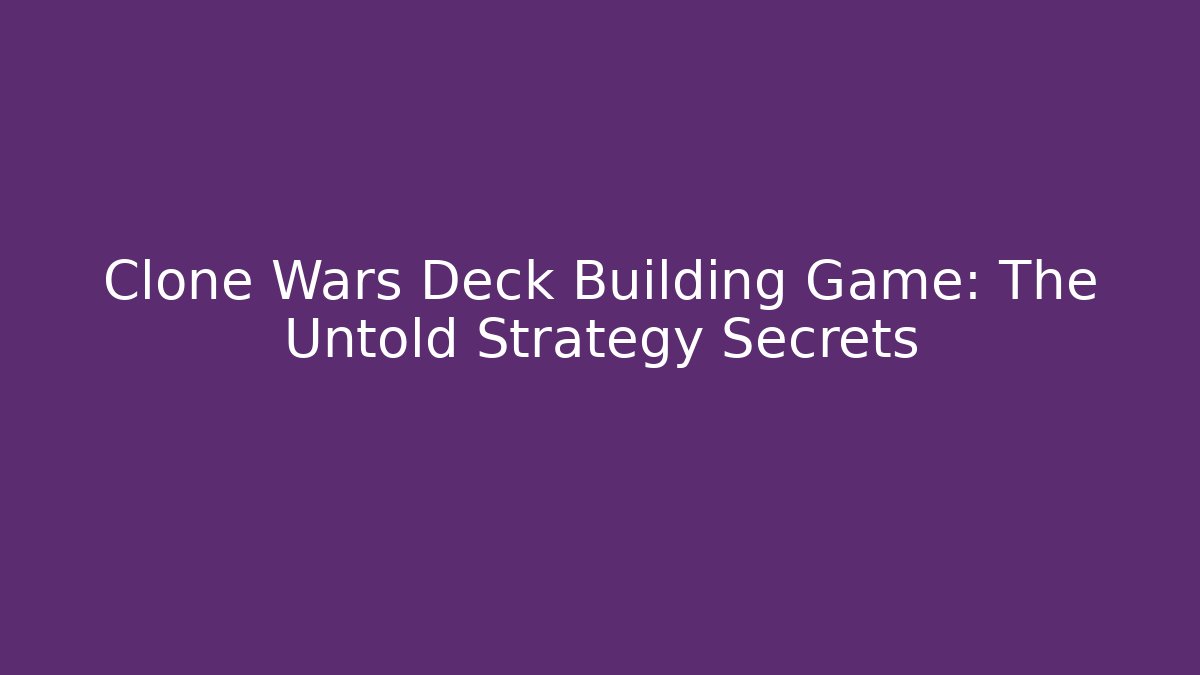 Clone Wars Deck Building Game: The Untold Strategy Secrets