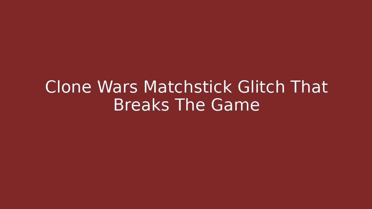 Clone Wars Matchstick Glitch That Breaks The Game