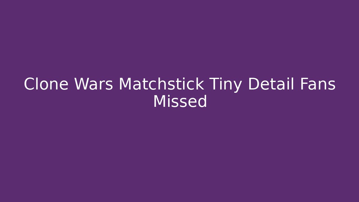 Clone Wars Matchstick Tiny Detail Fans Missed