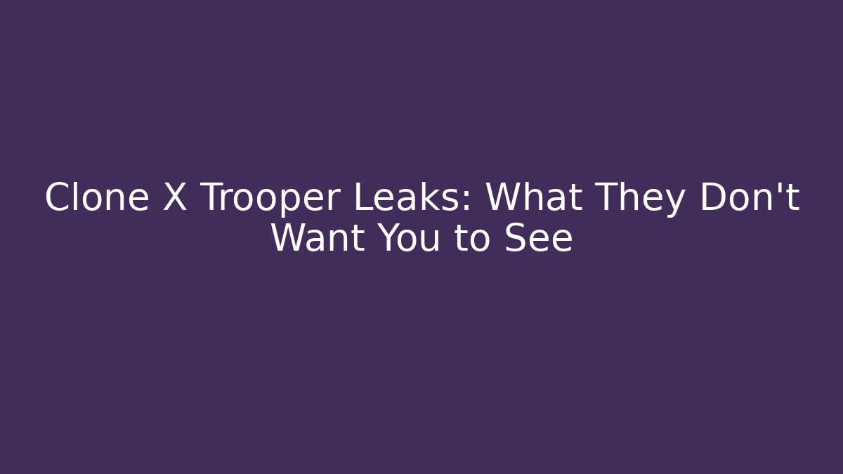 Clone X Trooper Leaks: What They Don't Want You to See