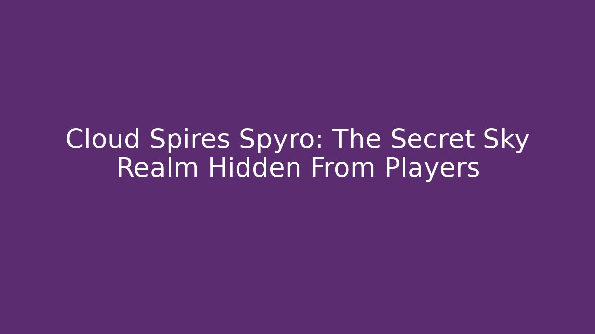 Cloud Spires Spyro: The Secret Sky Realm Hidden From Players