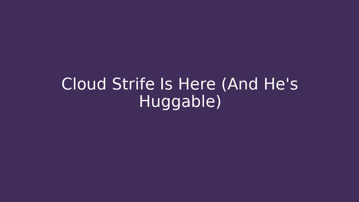 Cloud Strife Is Here (And He's Huggable)