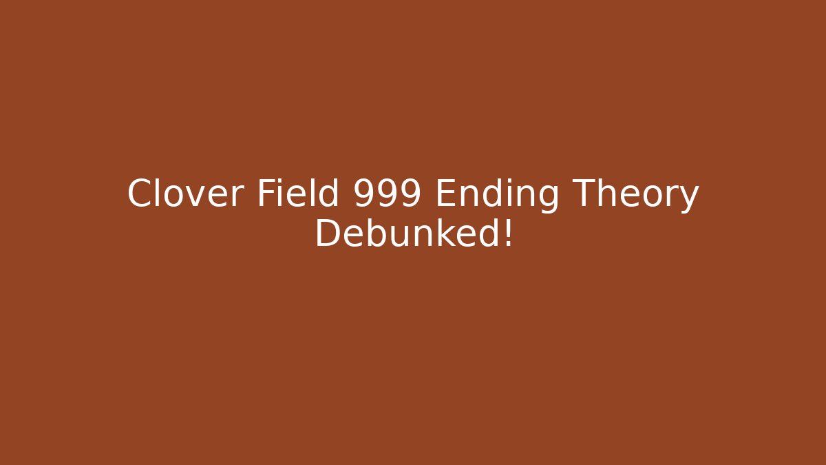 Clover Field 999 Ending Theory Debunked!
