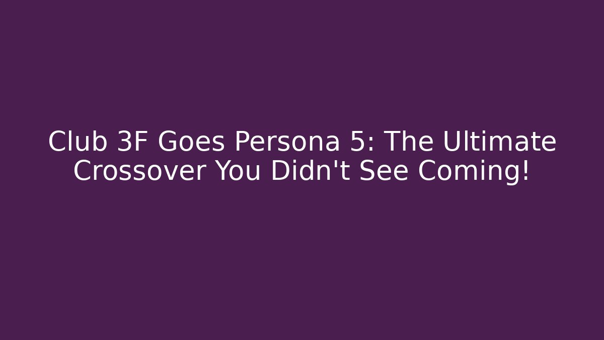 Club 3F Goes Persona 5: The Ultimate Crossover You Didn’t See Coming!