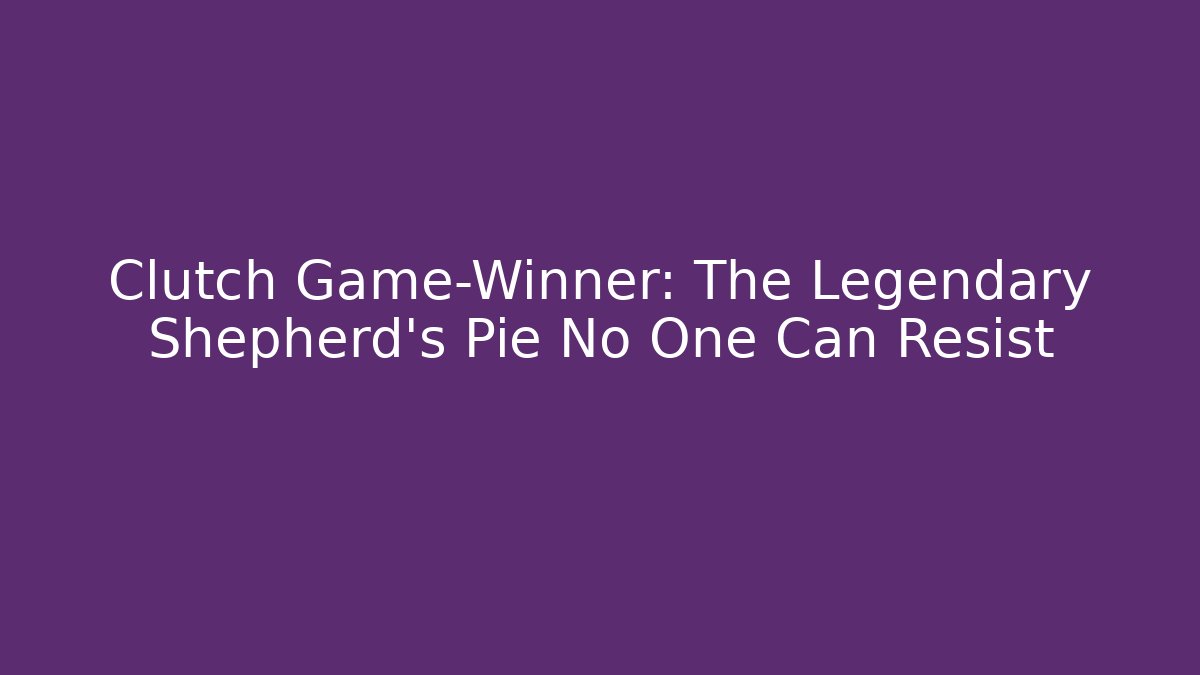 Clutch Game-Winner: The Legendary Shepherd’s Pie No One Can Resist